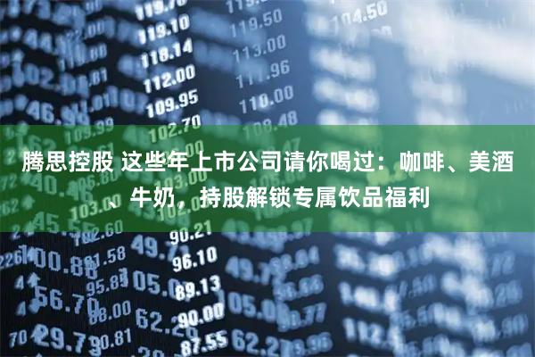 腾思控股 这些年上市公司请你喝过：咖啡、美酒、牛奶，持股解锁专属饮品福利