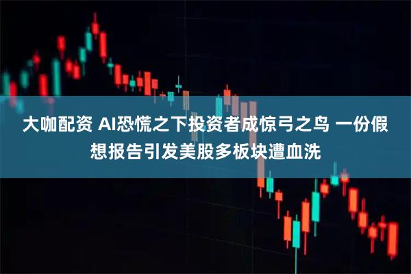大咖配资 AI恐慌之下投资者成惊弓之鸟 一份假想报告引发美股多板块遭血洗