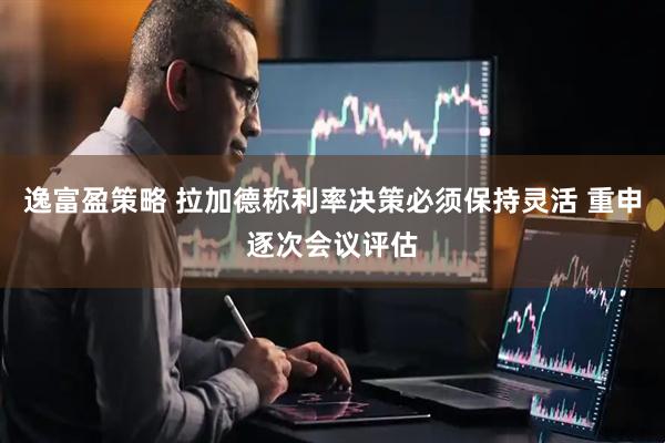 逸富盈策略 拉加德称利率决策必须保持灵活 重申逐次会议评估
