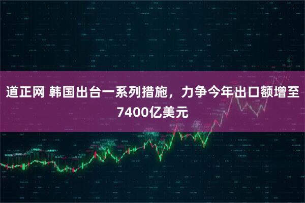 道正网 韩国出台一系列措施，力争今年出口额增至7400亿美元