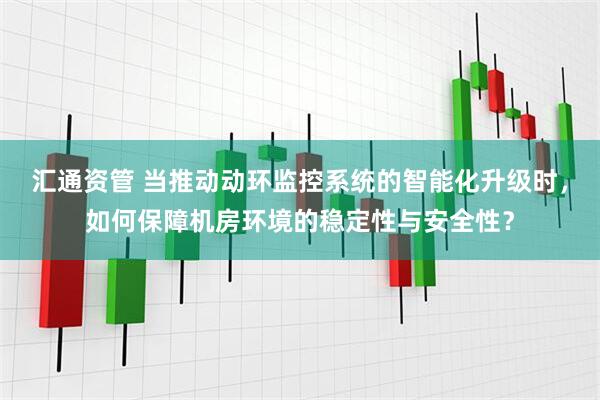汇通资管 当推动动环监控系统的智能化升级时，如何保障机房环境的稳定性与安全性？