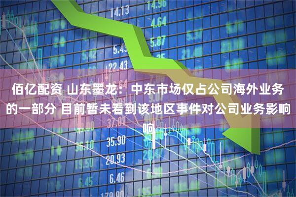 佰亿配资 山东墨龙：中东市场仅占公司海外业务的一部分 目前暂未看到该地区事件对公司业务影响