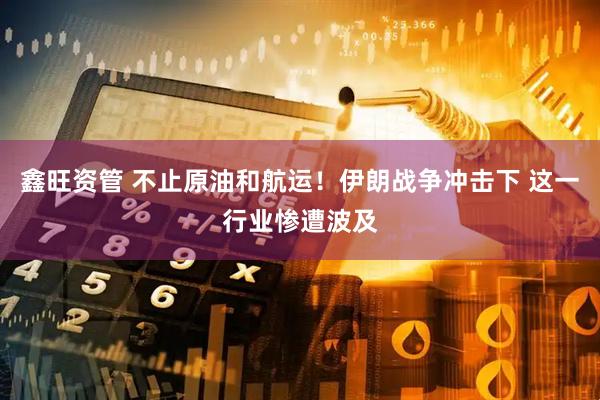 鑫旺资管 不止原油和航运！伊朗战争冲击下 这一行业惨遭波及