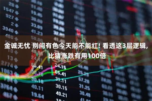 金诚无忧 别问有色今天能不能红! 看透这3层逻辑, 比猜涨跌有用100倍