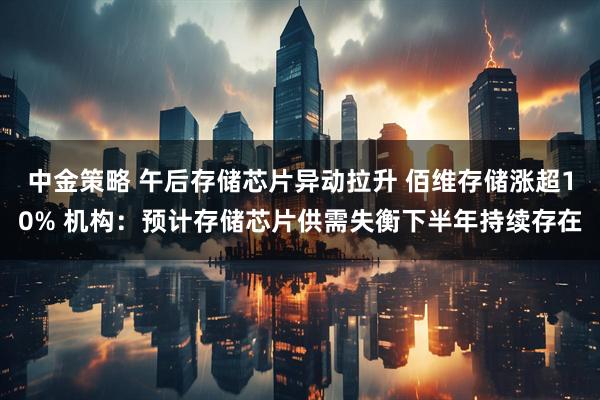中金策略 午后存储芯片异动拉升 佰维存储涨超10% 机构：预计存储芯片供需失衡下半年持续存在