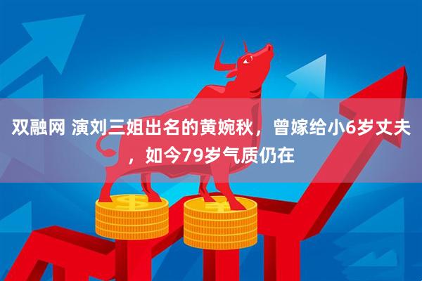 双融网 演刘三姐出名的黄婉秋，曾嫁给小6岁丈夫，如今79岁气质仍在