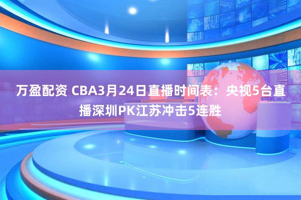 万盈配资 CBA3月24日直播时间表：央视5台直播深圳PK江苏冲击5连胜