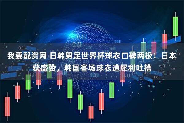 我要配资网 日韩男足世界杯球衣口碑两极！日本获盛赞，韩国客场球衣遭犀利吐槽