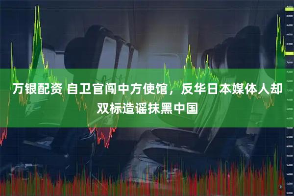 万银配资 自卫官闯中方使馆，反华日本媒体人却双标造谣抹黑中国