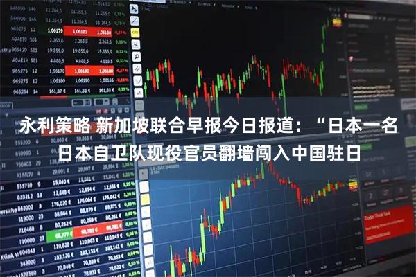 永利策略 新加坡联合早报今日报道：“日本一名日本自卫队现役官员翻墙闯入中国驻日