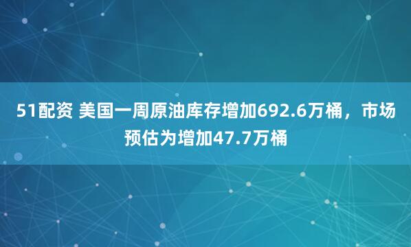 51配资 美国一周原油库存增加692.6万桶，市场预估为增加47.7万桶