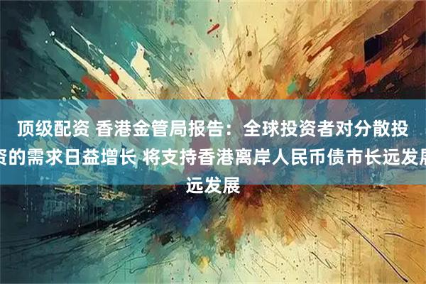 顶级配资 香港金管局报告：全球投资者对分散投资的需求日益增长 将支持香港离岸人民币债市长远发展