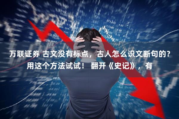 万联证券 古文没有标点，古人怎么识文断句的？用这个方法试试！ 翻开《史记》，有