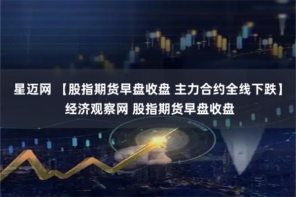 星迈网 【股指期货早盘收盘 主力合约全线下跌】 经济观察网 股指期货早盘收盘