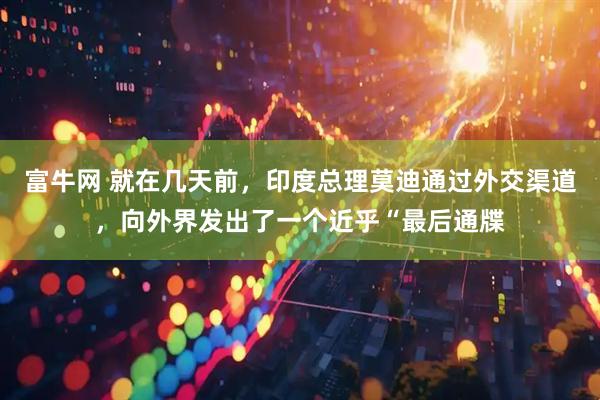 富牛网 就在几天前，印度总理莫迪通过外交渠道，向外界发出了一个近乎“最后通牒