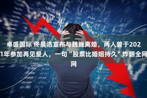 卓盛国际 佟晨洁宣布与魏巍离婚，两人曾于2021年参加再见爱人，一句“股票比婚姻持久”炸翻全网
