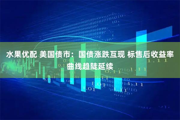 水果优配 美国债市：国债涨跌互现 标售后收益率曲线趋陡延续