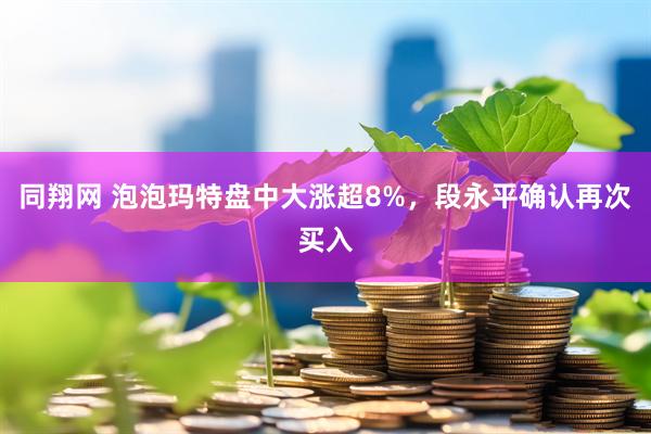 同翔网 泡泡玛特盘中大涨超8%，段永平确认再次买入