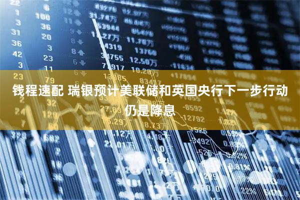 钱程速配 瑞银预计美联储和英国央行下一步行动仍是降息