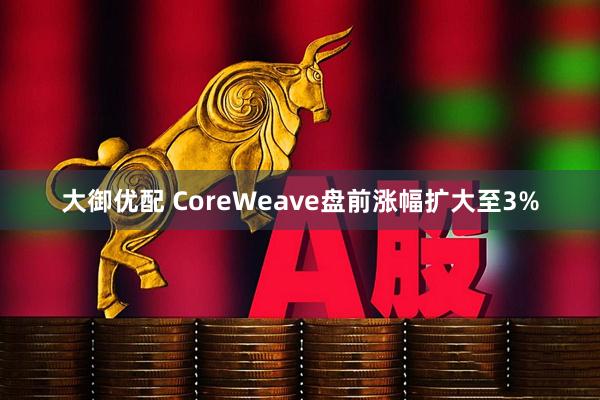 大御优配 CoreWeave盘前涨幅扩大至3%