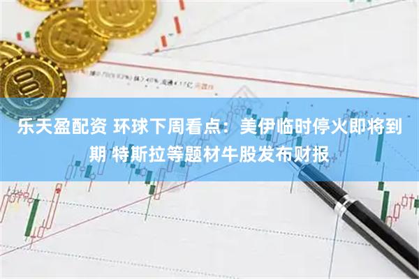 乐天盈配资 环球下周看点：美伊临时停火即将到期 特斯拉等题材牛股发布财报