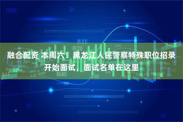 融合配资 本周六！黑龙江人民警察特殊职位招录开始面试，面试名单在这里