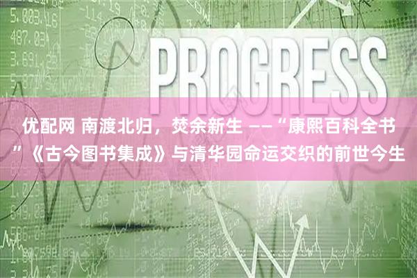 优配网 南渡北归，焚余新生 ——“康熙百科全书”《古今图书集成》与清华园命运交织的前世今生
