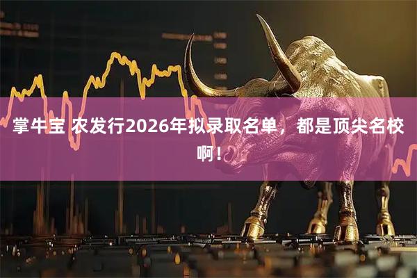 掌牛宝 农发行2026年拟录取名单，都是顶尖名校啊！