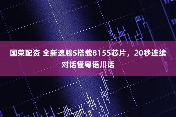 国荣配资 全新速腾S搭载8155芯片，20秒连续对话懂粤语川话