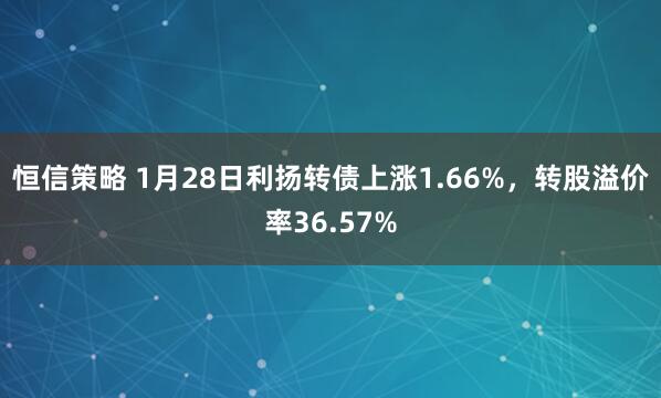 恒信策略 1月28日利扬转债上涨1.66%，转股溢价率36.57%