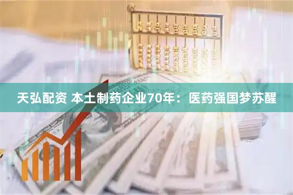 天弘配资 本土制药企业70年：医药强国梦苏醒