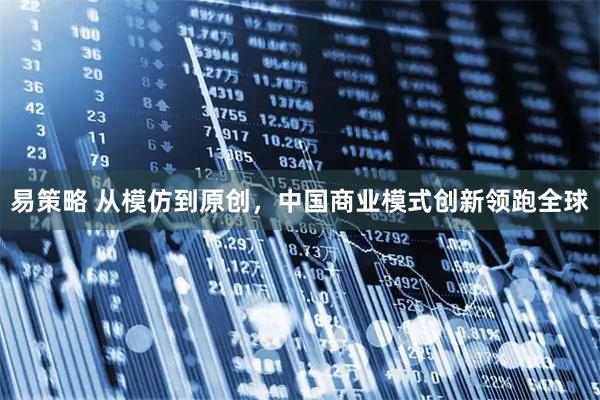 易策略 从模仿到原创，中国商业模式创新领跑全球