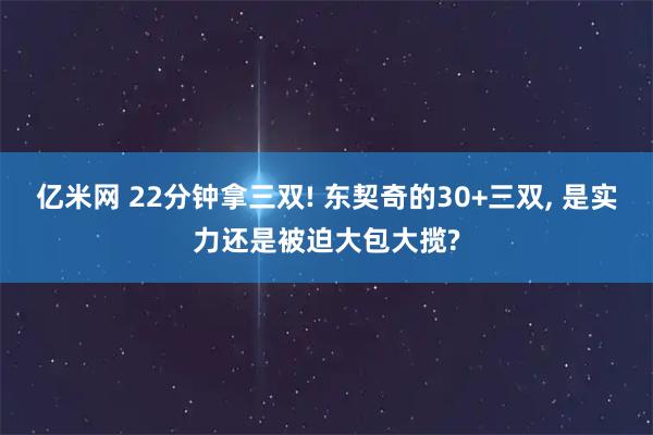 亿米网 22分钟拿三双! 东契奇的30+三双, 是实力还是被迫大包大揽?