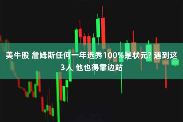 美牛股 詹姆斯任何一年选秀100%是状元? 遇到这3人 他也得靠边站