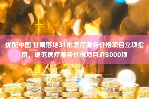 优配中国 甘肃落地31批医疗服务价格项目立项指南，规范医疗服务价格项目近3000项