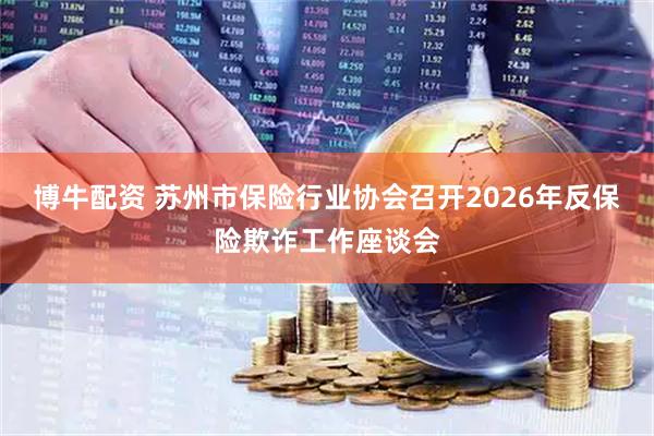 博牛配资 苏州市保险行业协会召开2026年反保险欺诈工作座谈会