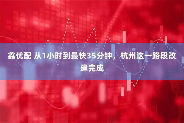 鑫优配 从1小时到最快35分钟，杭州这一路段改建完成