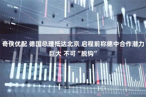奇侠优配 德国总理抵达北京 启程前称德中合作潜力巨大 不可“脱钩”