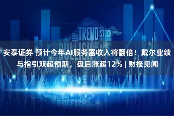 安泰证券 预计今年AI服务器收入将翻倍！戴尔业绩与指引双超预期，盘后涨超12% | 财报见闻