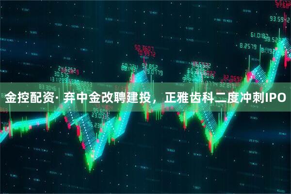 金控配资· 弃中金改聘建投，正雅齿科二度冲刺IPO