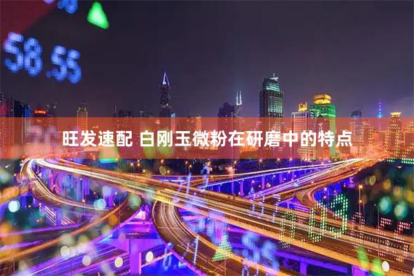 旺发速配 白刚玉微粉在研磨中的特点