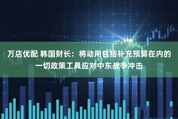 万店优配 韩国财长：将动用包括补充预算在内的一切政策工具应对中东战争冲击