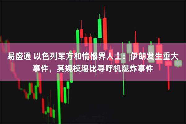 易盛通 以色列军方和情报界人士：伊朗发生重大事件，其规模堪比寻呼机爆炸事件