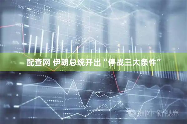 配查网 伊朗总统开出“停战三大条件”