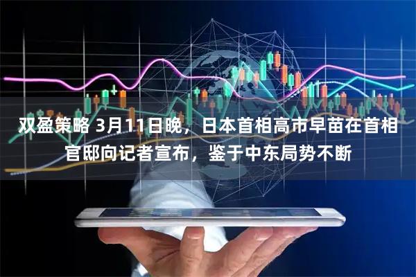 双盈策略 3月11日晚，日本首相高市早苗在首相官邸向记者宣布，鉴于中东局势不断
