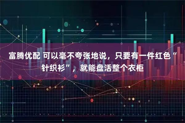 富腾优配 可以毫不夸张地说，只要有一件红色“针织衫”，就能盘活整个衣柜