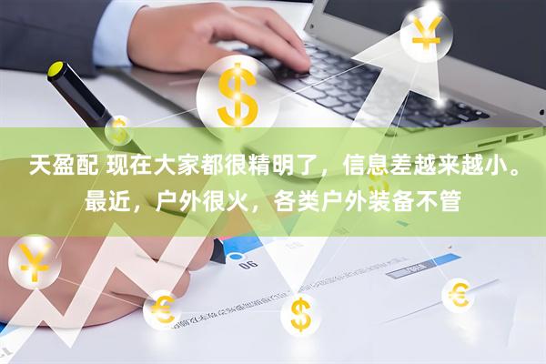 天盈配 现在大家都很精明了，信息差越来越小。最近，户外很火，各类户外装备不管