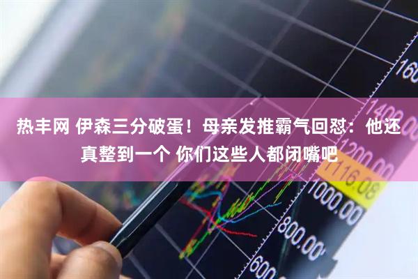 热丰网 伊森三分破蛋！母亲发推霸气回怼：他还真整到一个 你们这些人都闭嘴吧