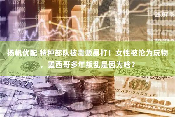 扬帆优配 特种部队被毒贩暴打！女性被沦为玩物，墨西哥多年叛乱是因为啥？