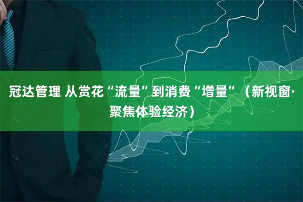 冠达管理 从赏花“流量”到消费“增量”（新视窗·聚焦体验经济）